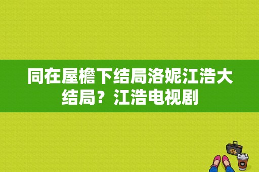 同在屋檐下结局洛妮江浩大结局？江浩电视剧-图1