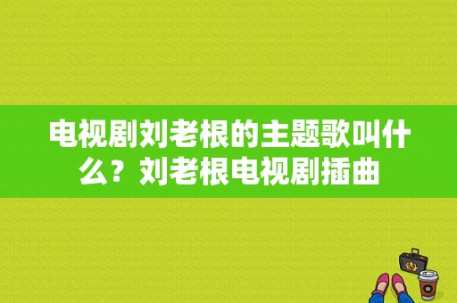 电视剧刘老根的主题歌叫什么？刘老根电视剧插曲