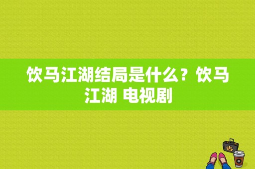 饮马江湖结局是什么？饮马江湖 电视剧-图1