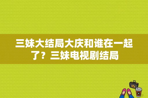 三妹大结局大庆和谁在一起了？三妹电视剧结局