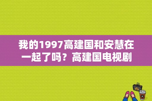 我的1997高建国和安慧在一起了吗？高建国电视剧