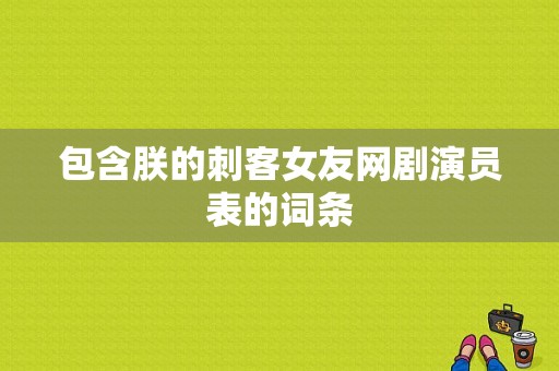 包含朕的刺客女友网剧演员表的词条