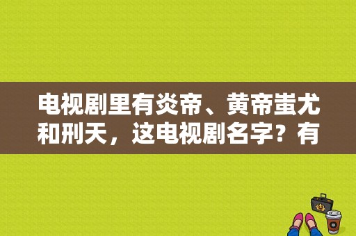 电视剧里有炎帝、黄帝蚩尤和刑天，这电视剧名字？有蚩尤的电视剧