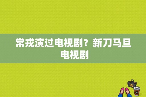 常戎演过电视剧？新刀马旦 电视剧-图1