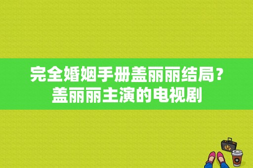 完全婚姻手册盖丽丽结局？盖丽丽主演的电视剧-图1