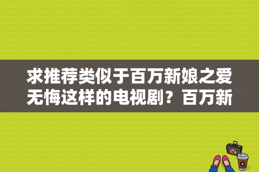 求推荐类似于百万新娘之爱无悔这样的电视剧？百万新娘之爱无悔 电视剧