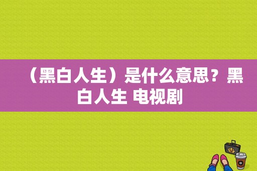 （黑白人生）是什么意思？黑白人生 电视剧