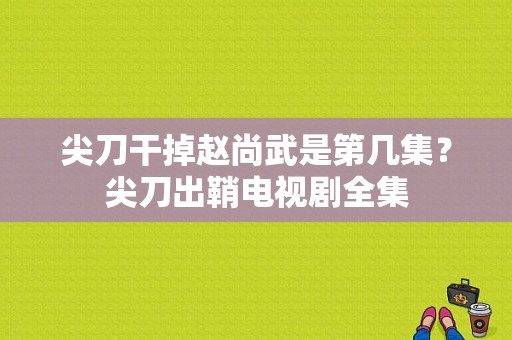 尖刀干掉赵尚武是第几集？尖刀出鞘电视剧全集-图1