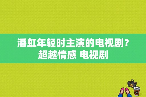 潘虹年轻时主演的电视剧？超越情感 电视剧