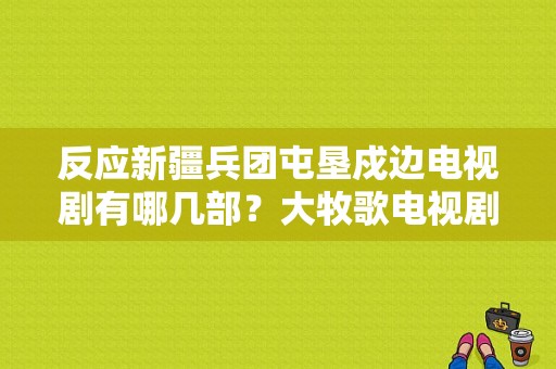 反应新疆兵团屯垦戍边电视剧有哪几部？大牧歌电视剧全集