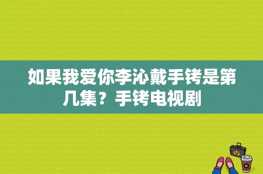 如果我爱你李沁戴手铐是第几集？手铐电视剧