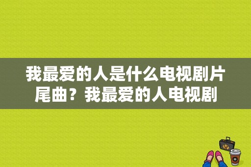 我最爱的人是什么电视剧片尾曲？我最爱的人电视剧