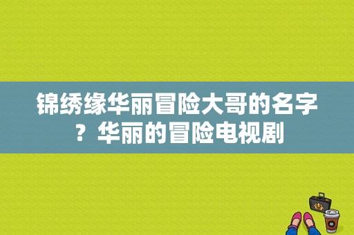 锦绣缘华丽冒险大哥的名字？华丽的冒险电视剧-图1