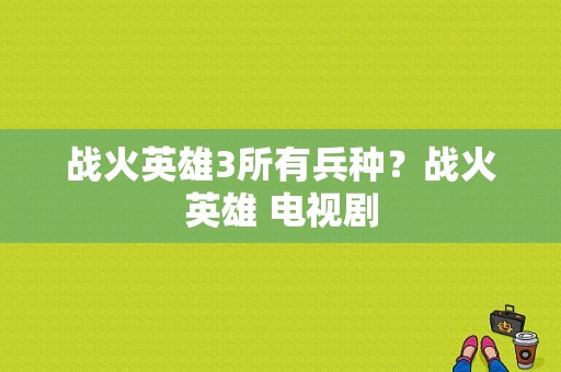 战火英雄3所有兵种？战火英雄 电视剧