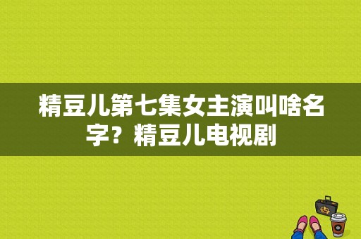 精豆儿第七集女主演叫啥名字？精豆儿电视剧