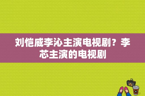 刘恺威李沁主演电视剧？李芯主演的电视剧