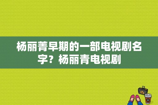 杨丽菁早期的一部电视剧名字？杨丽青电视剧-图1