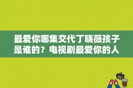 最爱你哪集交代丁晓薇孩子是谁的？电视剧最爱你的人是我