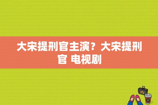 大宋提刑官主演？大宋提刑官 电视剧