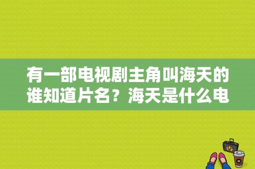 有一部电视剧主角叫海天的谁知道片名？海天是什么电视剧-图1