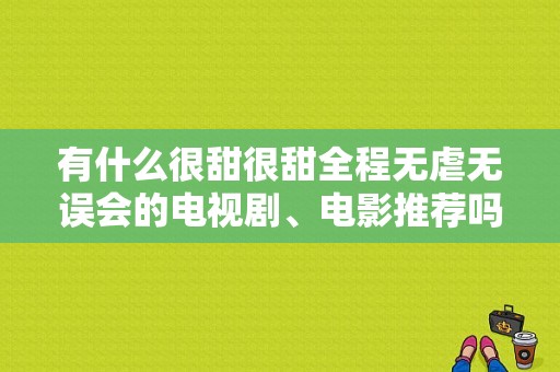 有什么很甜很甜全程无虐无误会的电视剧、电影推荐吗？电视剧爱来刚好