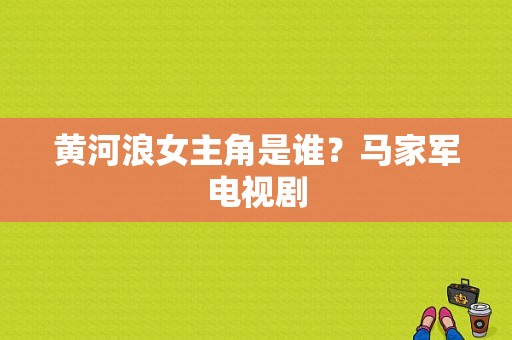 黄河浪女主角是谁？马家军电视剧