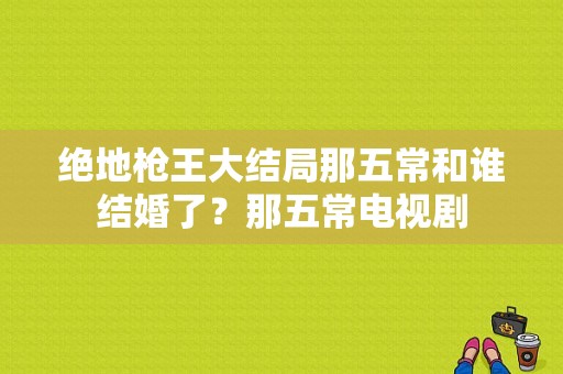 绝地枪王大结局那五常和谁结婚了？那五常电视剧