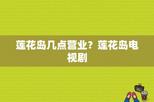 莲花岛几点营业？莲花岛电视剧-图1