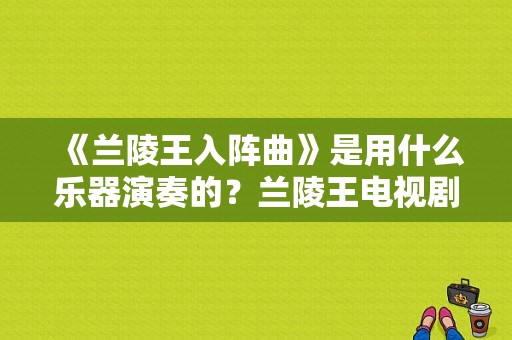 《兰陵王入阵曲》是用什么乐器演奏的？兰陵王电视剧全集在线观看