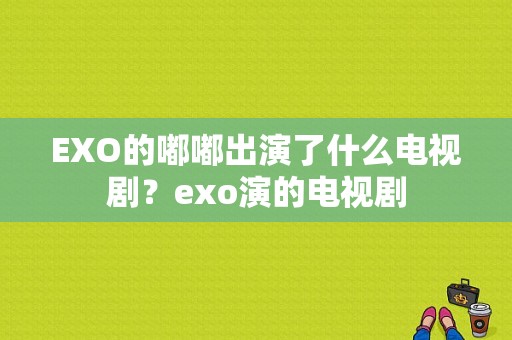 EXO的嘟嘟出演了什么电视剧？exo演的电视剧