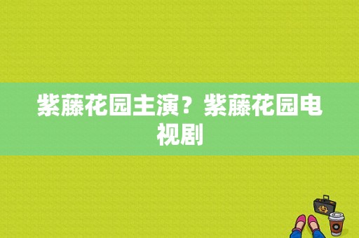 紫藤花园主演？紫藤花园电视剧