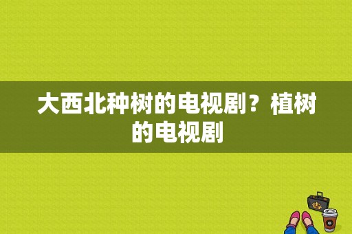 大西北种树的电视剧？植树的电视剧