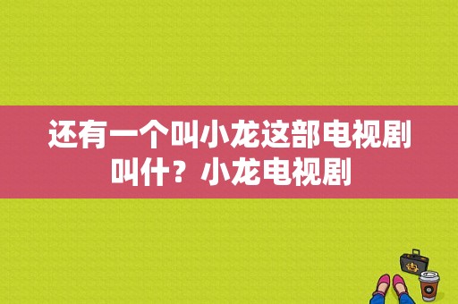 还有一个叫小龙这部电视剧叫什？小龙电视剧-图1