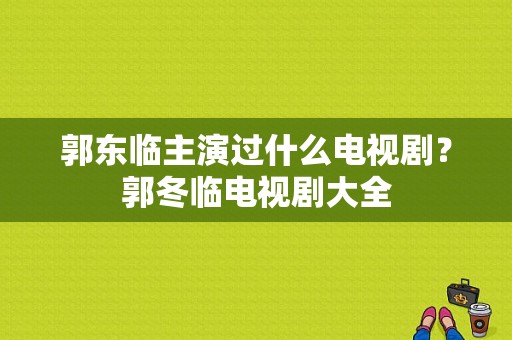 郭东临主演过什么电视剧？郭冬临电视剧大全