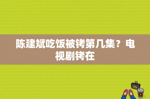 陈建斌吃饭被铐第几集？电视剧铐在-图1