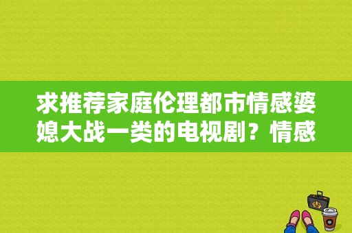 求推荐家庭伦理都市情感婆媳大战一类的电视剧？情感伦理电视剧-图1