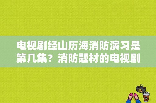 电视剧经山历海消防演习是第几集？消防题材的电视剧-图1