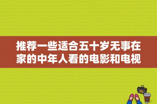 推荐一些适合五十岁无事在家的中年人看的电影和电视剧？电视剧合适婚姻-图1