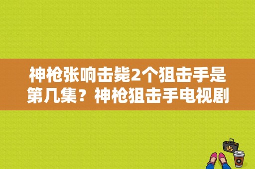 神枪张响击毙2个狙击手是第几集？神枪狙击手电视剧-图1