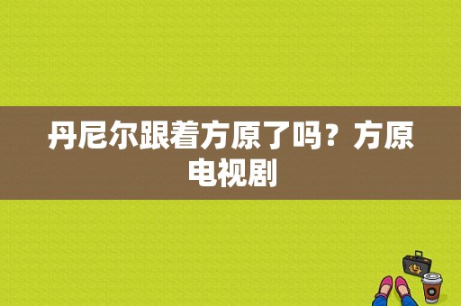 丹尼尔跟着方原了吗？方原电视剧