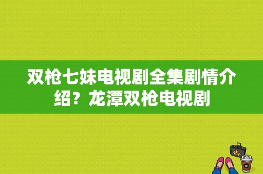 双枪七妹电视剧全集剧情介绍？龙潭双枪电视剧