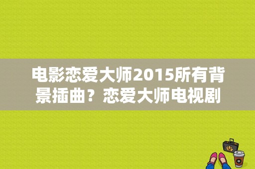 电影恋爱大师2015所有背景插曲？恋爱大师电视剧