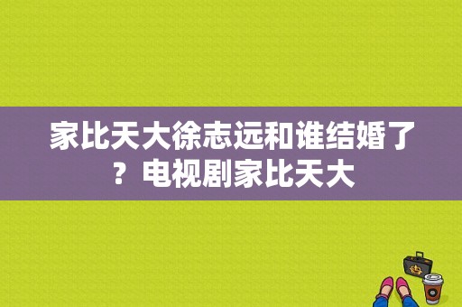 家比天大徐志远和谁结婚了？电视剧家比天大-图1