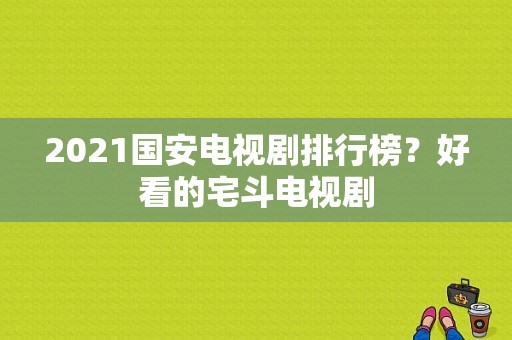 2021国安电视剧排行榜？好看的宅斗电视剧