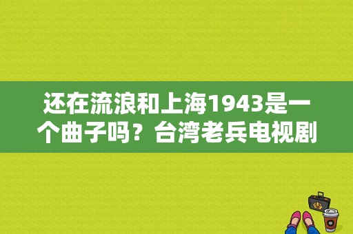 还在流浪和上海1943是一个曲子吗？台湾老兵电视剧-图1