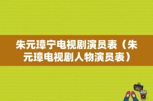 朱元璋宁电视剧演员表（朱元璋电视剧人物演员表）-图1