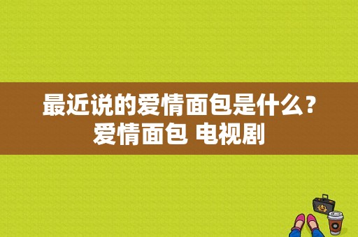 最近说的爱情面包是什么？爱情面包 电视剧-图1