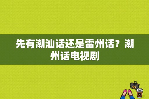 先有潮汕话还是雷州话？潮州话电视剧-图1