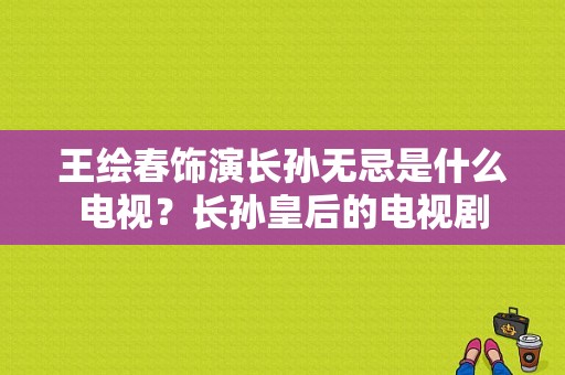 王绘春饰演长孙无忌是什么电视？长孙皇后的电视剧