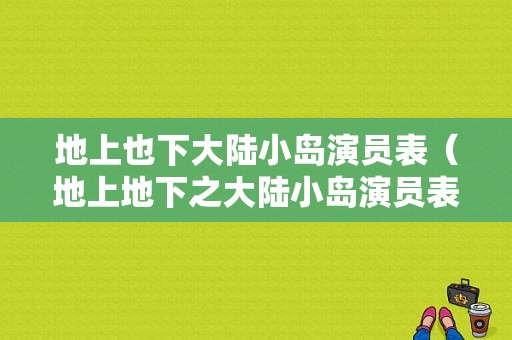 地上也下大陆小岛演员表（地上地下之大陆小岛演员表）-图1